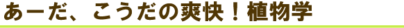 あーだ、こうだの爽快!植物学