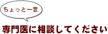 ~ちょっと一言:専門医に相談してください