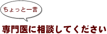 ～ちょっと一言：専門医に相談してください