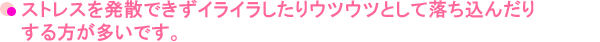 ストレスを発散できず、イライラしたりウツウツとして落ち込んだりする方が多いです。