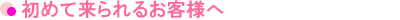 初めて来られるお客様へ