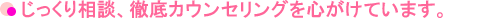 じっくり相談、徹底カウンセリングを心がけています。