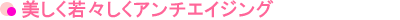 美しく若々しくアンチエイジング