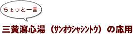 ～ちょっと一言：三黄瀉心湯（ｻﾝｵｳｼｬｼﾝﾄｳ）の応用