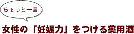 ~ちょっと一言:女性の「妊娠力」をつける薬用酒