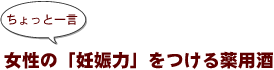 ～ちょっと一言：女性の「妊娠力」をつける薬用酒