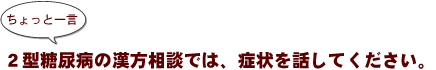 ~ちょっと一言:2型糖尿病の漢方相談では、症状を話してください。