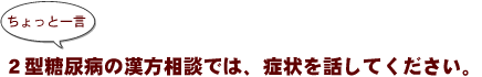 ～ちょっと一言：２型糖尿病の漢方相談では、症状を話してください。