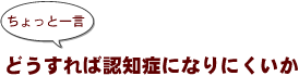 ~ちょっと一言:どうすれば認知症になりにくいか