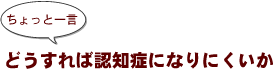 ～ちょっと一言：どうすれば認知症になりにくいか