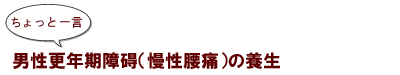 ～ちょっと一言：男性更年期障碍（慢性腰痛）の養生