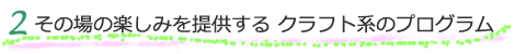 2) その場の楽しみを提供する クラフト系のプログラム