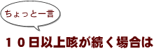 ~ちょっと一言:10日以上咳が続く場合は