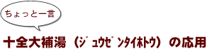 ~ちょっと一言:十全大補湯(ジュウゼンタイホトウ)の応用