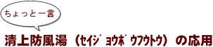 ～ちょっと一言：清上防風湯（ｾｲｼﾞｮｳﾎﾞｳﾌｳﾄｳ）の応用