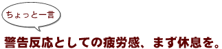 ~ちょっと一言:警告反応としての疲労感、まず休息を。