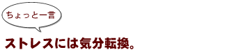~ちょっと一言:ストレスには気分転換。