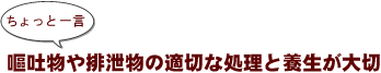 ~ちょっと一言:嘔吐物や排泄物の適切な処理と養生が大切