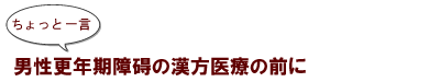 ~ちょっと一言:男性更年期障碍の漢方医療の前に