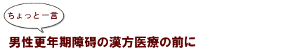 ～ちょっと一言：男性更年期障碍の漢方医療の前に
