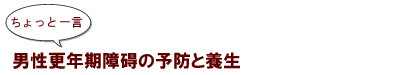 ~ちょっと一言:男性更年期障碍の予防と養生