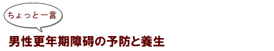 ～ちょっと一言：男性更年期障碍の予防と養生