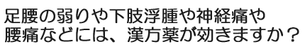 足腰の弱りや下肢浮腫や神経痛や腰痛などには、漢方薬が効きますか？